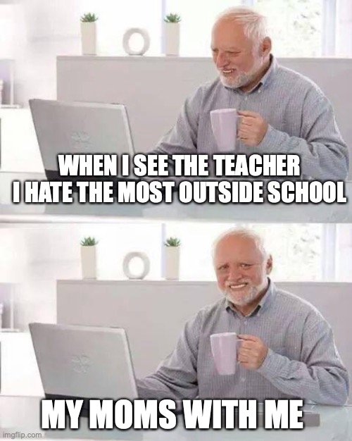 Hide the Pain Harold | WHEN I SEE THE TEACHER I HATE THE MOST OUTSIDE SCHOOL; MY MOMS WITH ME | image tagged in memes,hide the pain harold | made w/ Imgflip meme maker