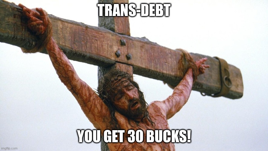 jesus crucified | TRANS-DEBT YOU GET 30 BUCKS! | image tagged in jesus crucified | made w/ Imgflip meme maker