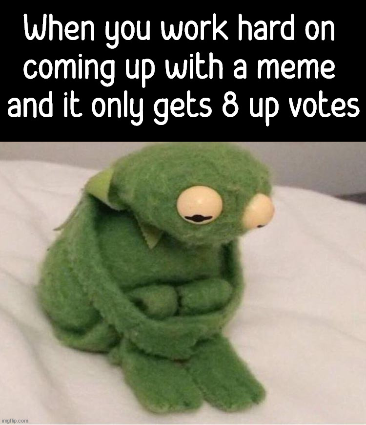 It does hurt sometimes | When you work hard on 
coming up with a meme 
and it only gets 8 up votes | image tagged in emotional damage,hurt,memes,upvotes | made w/ Imgflip meme maker
