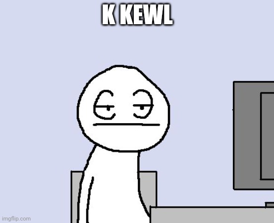 Bored of this crap | K KEWL | image tagged in bored of this crap | made w/ Imgflip meme maker