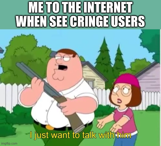 Yeah right... | ME TO THE INTERNET WHEN SEE CRINGE USERS | image tagged in i just wanna talk to him | made w/ Imgflip meme maker