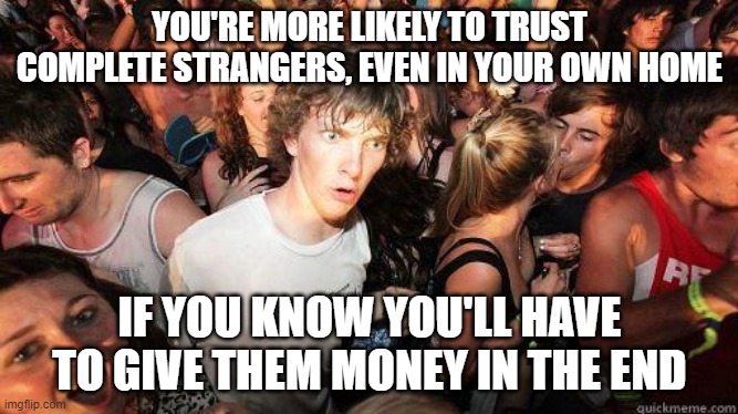 Weirdness of Business |  YOU'RE MORE LIKELY TO TRUST COMPLETE STRANGERS, EVEN IN YOUR OWN HOME; IF YOU KNOW YOU'LL HAVE TO GIVE THEM MONEY IN THE END | image tagged in sudden realization,business,money,weird,dentist,trade | made w/ Imgflip meme maker