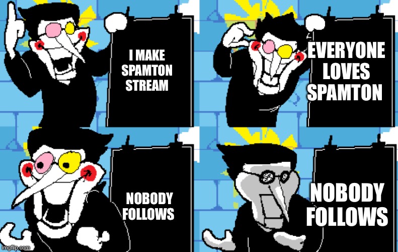Check out my new stream called Spamton_Stream! | EVERYONE LOVES SPAMTON; I MAKE SPAMTON STREAM; NOBODY FOLLOWS; NOBODY FOLLOWS | image tagged in plz,follow,spamton,stream | made w/ Imgflip meme maker