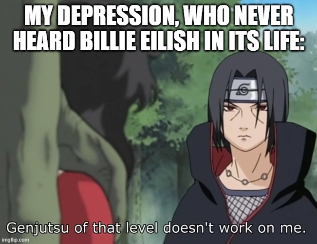 Genjutsu of that level doesn't work on me | MY DEPRESSION, WHO NEVER HEARD BILLIE EILISH IN ITS LIFE: | image tagged in genjutsu of that level doesn't work on me | made w/ Imgflip meme maker