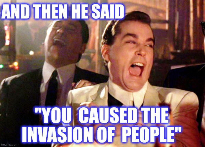 Good Fellas Hilarious Meme | AND THEN HE SAID "YOU  CAUSED THE INVASION OF  PEOPLE" | image tagged in memes,good fellas hilarious | made w/ Imgflip meme maker