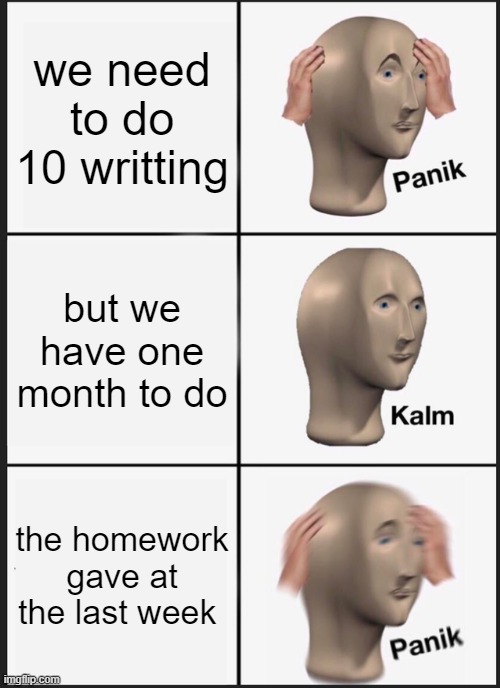 the homeworkssss | we need to do 10 writting; but we have one month to do; the homework gave at the last week | image tagged in memes,panik kalm panik | made w/ Imgflip meme maker