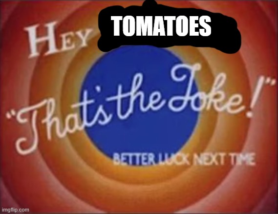 hey dumbass that's the joke | TOMATOES | image tagged in hey dumbass that's the joke | made w/ Imgflip meme maker