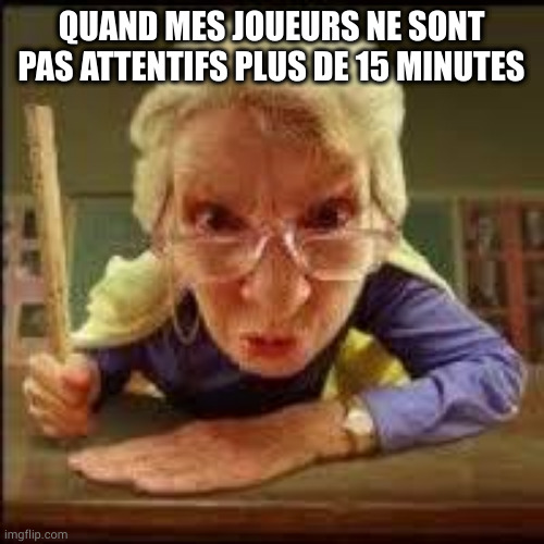 Angry Teacher | QUAND MES JOUEURS NE SONT PAS ATTENTIFS PLUS DE 15 MINUTES | image tagged in angry teacher | made w/ Imgflip meme maker
