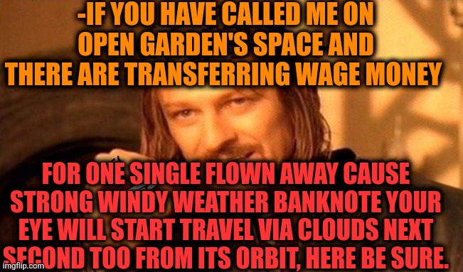 -Brutal but fair. | -IF YOU HAVE CALLED ME ON OPEN GARDEN'S SPACE AND THERE ARE TRANSFERRING WAGE MONEY; FOR ONE SINGLE FLOWN AWAY CAUSE STRONG WINDY WEATHER BANKNOTE YOUR EYE WILL START TRAVEL VIA CLOUDS NEXT SECOND TOO FROM ITS ORBIT, HERE BE SURE. | image tagged in one does not simply 420 blaze it,minimum wage,where is,mad money jim cramer,rolling eyes,wind | made w/ Imgflip meme maker