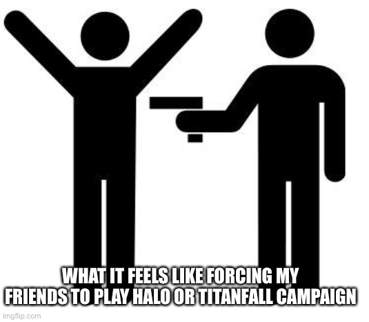 imagine not playing odst | WHAT IT FEELS LIKE FORCING MY FRIENDS TO PLAY HALO OR TITANFALL CAMPAIGN | image tagged in gunpoint | made w/ Imgflip meme maker