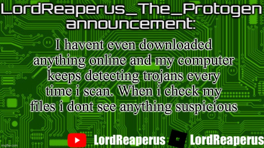 H | I havent even downloaded anything online and my computer keeps detecting trojans every time i scan. When i check my files i dont see anything suspicious | image tagged in lordreaperus_the_protogen announcement template | made w/ Imgflip meme maker