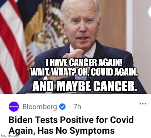 Biden Tests Positive For Cancer Again, Or Covid Again, Maybe Both | I HAVE CANCER AGAIN! WAIT, WHAT? OH, COVID AGAIN. AND MAYBE CANCER. | image tagged in biden,covid,cancer | made w/ Imgflip meme maker