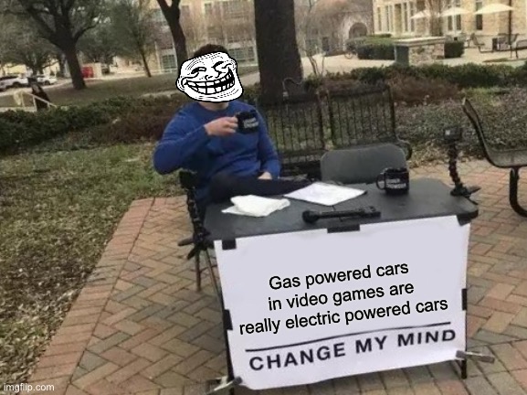 Bruh | Gas powered cars in video games are really electric powered cars | image tagged in memes,change my mind | made w/ Imgflip meme maker