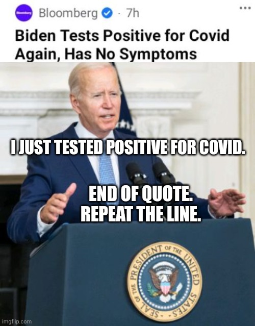 Biden Tests Positive For Covid. Repeat The Line. | I JUST TESTED POSITIVE FOR COVID. END OF QUOTE. REPEAT THE LINE. | image tagged in biden,test,positive,covid,repeat | made w/ Imgflip meme maker