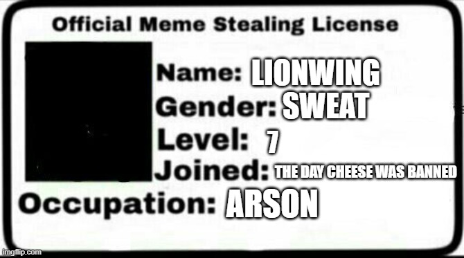 I have earned my license. | LIONWING; SWEAT; 7; THE DAY CHEESE WAS BANNED; ARSON | image tagged in meme stealing license | made w/ Imgflip meme maker