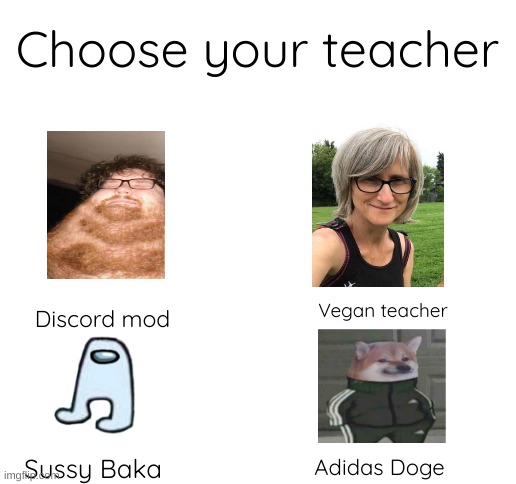 Choose your teacher | Choose your teacher; Discord mod; Vegan teacher; Adidas Doge; Sussy Baka | image tagged in blank white template | made w/ Imgflip meme maker