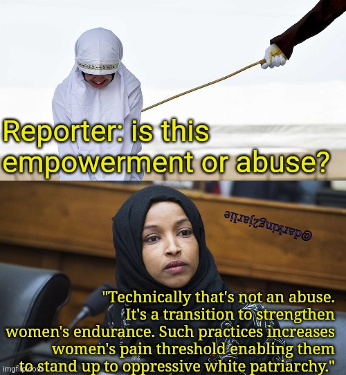 Admit it! We studied wrong definitions. | Reporter: is this empowerment or abuse? @darking2jarlie; "Technically that's not an abuse. It's a transition to strengthen women's endurance. Such practices increases women's pain threshold enabling them to stand up to oppressive white patriarchy." | image tagged in liberal logic,liberal hypocrisy,muslims,islamophobia,democrats,marxism | made w/ Imgflip meme maker