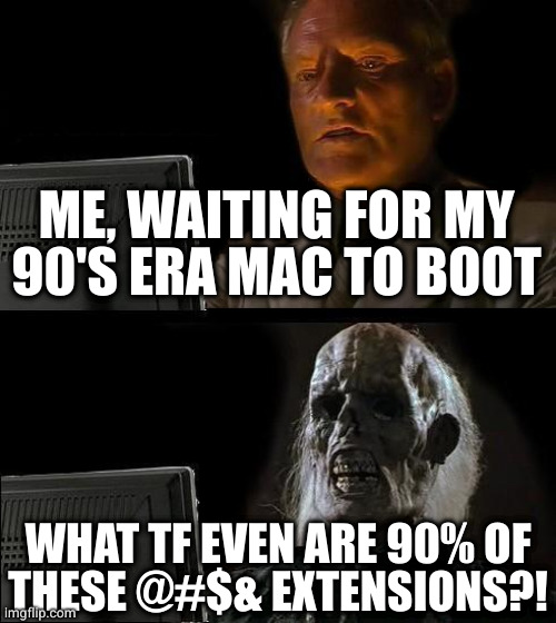 Some of those systems were so slow, I turned them on 30 years ago and I'm still waiting for them to load |  ME, WAITING FOR MY
90'S ERA MAC TO BOOT; WHAT TF EVEN ARE 90% OF
THESE @#$& EXTENSIONS?! | image tagged in memes,i'll just wait here | made w/ Imgflip meme maker