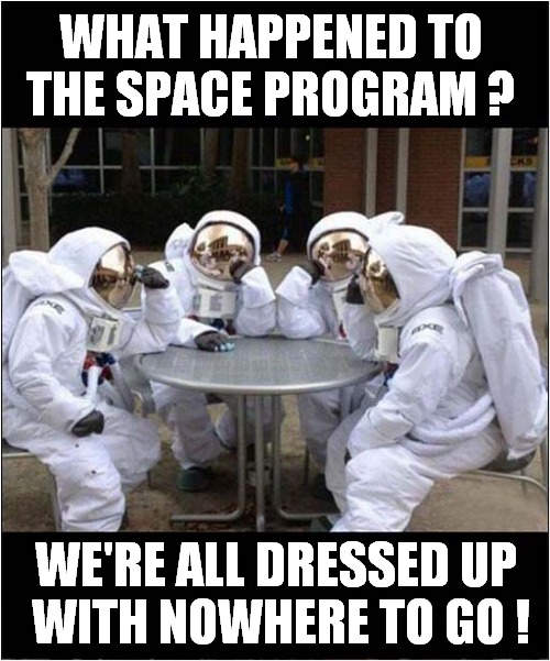 Astronaut Woes ! | WHAT HAPPENED TO THE SPACE PROGRAM ? WE'RE ALL DRESSED UP
 WITH NOWHERE TO GO ! | image tagged in astronaut,woes,space program,going nowhere | made w/ Imgflip meme maker