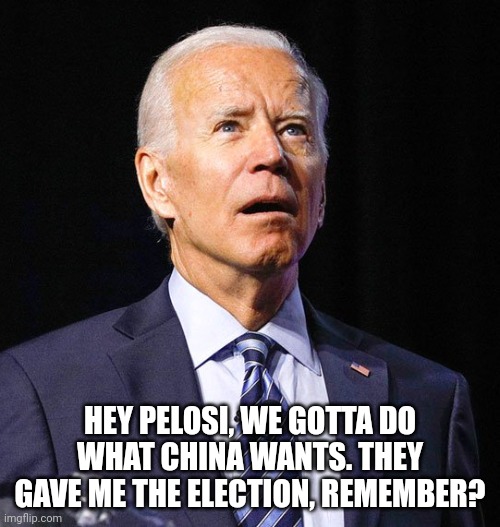 Joe Biden | HEY PELOSI, WE GOTTA DO WHAT CHINA WANTS. THEY GAVE ME THE ELECTION, REMEMBER? | image tagged in joe biden | made w/ Imgflip meme maker