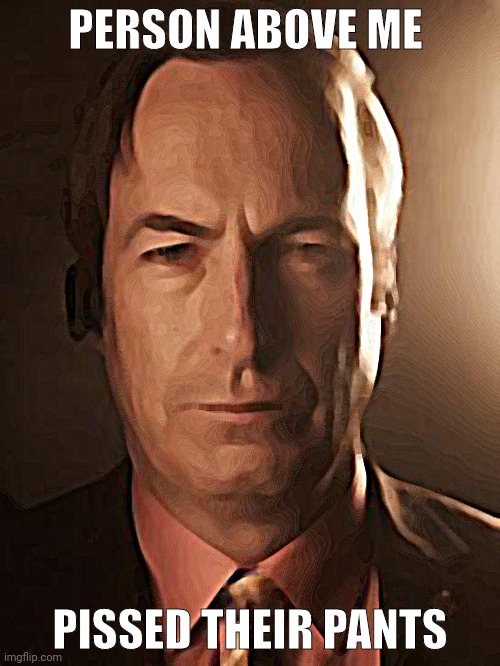 Saul Goodman | PERSON ABOVE ME; PISSED THEIR PANTS | image tagged in saul goodman | made w/ Imgflip meme maker