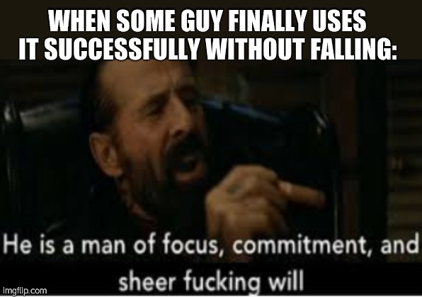 he is a man of focus | WHEN SOME GUY FINALLY USES IT SUCCESSFULLY WITHOUT FALLING: | image tagged in he is a man of focus | made w/ Imgflip meme maker