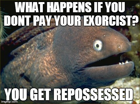 Bad Joke Eel Meme | WHAT HAPPENS IF YOU DONT PAY YOUR EXORCIST? YOU GET REPOSSESSED | image tagged in memes,bad joke eel | made w/ Imgflip meme maker