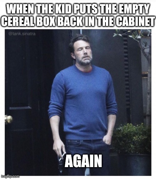 Ben affleck smoking | WHEN THE KID PUTS THE EMPTY CEREAL BOX BACK IN THE CABINET AGAIN | image tagged in ben affleck smoking | made w/ Imgflip meme maker
