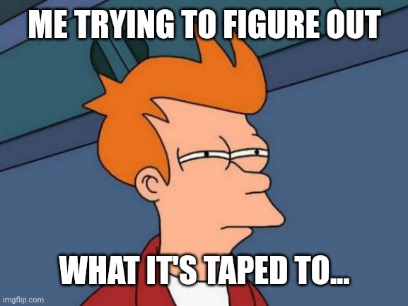 Futurama Fry Meme | ME TRYING TO FIGURE OUT WHAT IT'S TAPED TO... | image tagged in memes,futurama fry | made w/ Imgflip meme maker