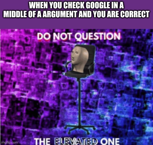Do not question the elevated one | WHEN YOU CHECK GOOGLE IN A MIDDLE OF A ARGUMENT AND YOU ARE CORRECT | image tagged in do not question the elevated one | made w/ Imgflip meme maker