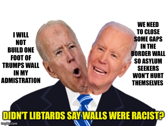 Biden hypocrite | WE NEED TO CLOSE SOME GAPS IN THE BORDER WALL SO ASYLUM SEEKERS WON'T HURT THEMSELVES; I WILL NOT BUILD ONE FOOT OF TRUMPS WALL IN MY ADMISTRATION; DIDN'T LIBTARDS SAY WALLS WERE RACIST? | image tagged in biden hypocrite | made w/ Imgflip meme maker