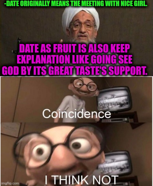 -High on sky by pleasure. | -DATE ORIGINALLY MEANS THE MEETING WITH NICE GIRL. DATE AS FRUIT IS ALSO KEEP EXPLANATION LIKE GOING SEE GOD BY ITS GREAT TASTE'S SUPPORT. | image tagged in muslim advice,coincidence i think not,first date,fruit week,god religion universe,mean girls | made w/ Imgflip meme maker