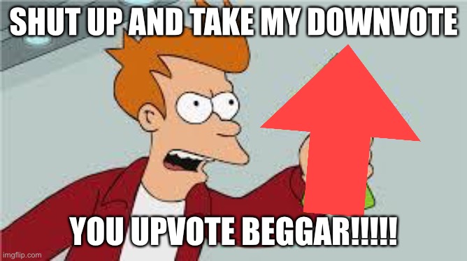 shut up and take my upvote | SHUT UP AND TAKE MY DOWNVOTE YOU UPVOTE BEGGAR!!!!! | image tagged in shut up and take my upvote | made w/ Imgflip meme maker