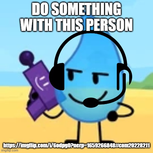 teardrop gaming | DO SOMETHING WITH THIS PERSON; https://imgflip.com/i/6odpg0?nerp=1659266848#com20228211 | image tagged in teardrop gaming | made w/ Imgflip meme maker