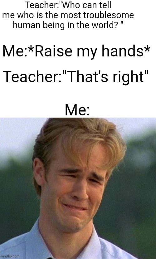 Quandle title | Teacher:"Who can tell me who is the most troublesome human being in the world? "; Me:*Raise my hands*; Teacher:"That's right"; Me: | image tagged in blank white template,memes,1990s first world problems,pain,funny,school | made w/ Imgflip meme maker