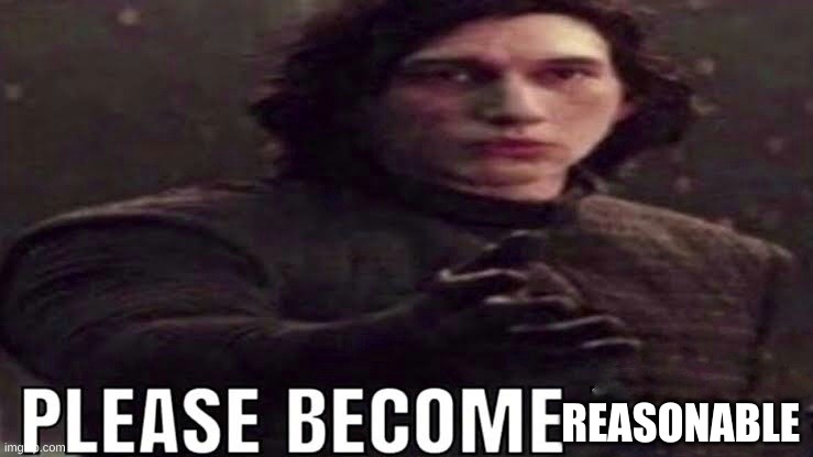 Please become | REASONABLE | image tagged in please become | made w/ Imgflip meme maker
