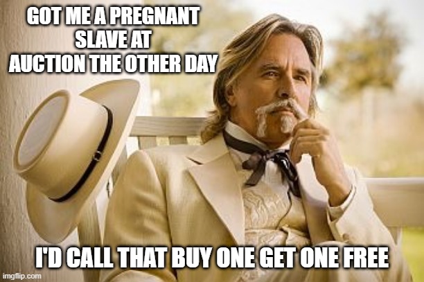 Bargain | GOT ME A PREGNANT SLAVE AT AUCTION THE OTHER DAY; I'D CALL THAT BUY ONE GET ONE FREE | image tagged in southern gentleman | made w/ Imgflip meme maker