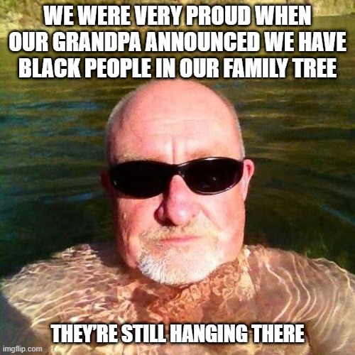 Rich Family History | WE WERE VERY PROUD WHEN OUR GRANDPA ANNOUNCED WE HAVE BLACK PEOPLE IN OUR FAMILY TREE; THEY’RE STILL HANGING THERE | image tagged in racist white guy | made w/ Imgflip meme maker