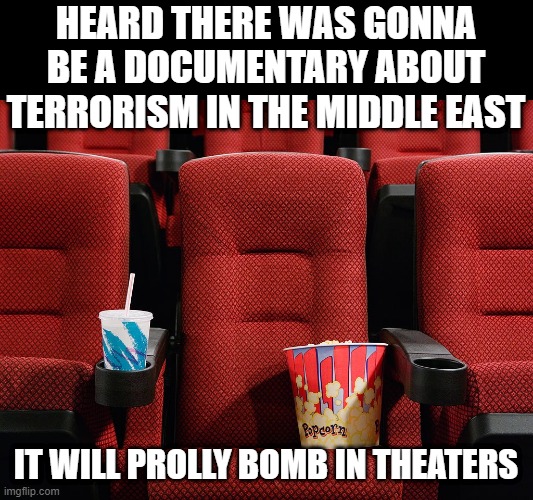 Box Office | HEARD THERE WAS GONNA BE A DOCUMENTARY ABOUT TERRORISM IN THE MIDDLE EAST; IT WILL PROLLY BOMB IN THEATERS | image tagged in movie theater seat | made w/ Imgflip meme maker