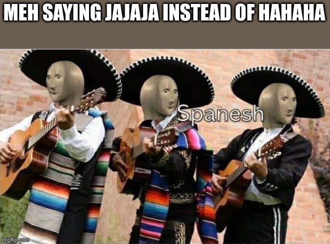 Meme Man spanesh | MEH SAYING JAJAJA INSTEAD OF HAHAHA | image tagged in meme man spanesh | made w/ Imgflip meme maker