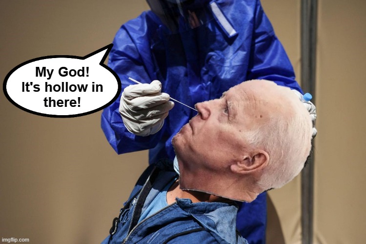 Bad Photoshop Sunday Presents: Joe's COVID test! | My God!
It's hollow in
there! | image tagged in memes,joe biden,covid test,senile creep,hollow,bad photoshop sunday | made w/ Imgflip meme maker