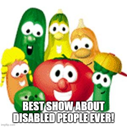 Limped In With This Joke | BEST SHOW ABOUT DISABLED PEOPLE EVER! | image tagged in veggie tales | made w/ Imgflip meme maker