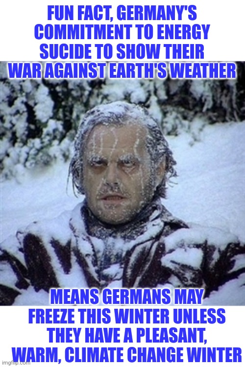 Is it ironic when your country is so crazed about weather, you make it impossible for people to stay warm in winter? | FUN FACT, GERMANY'S COMMITMENT TO ENERGY SUCIDE TO SHOW THEIR WAR AGAINST EARTH'S WEATHER; MEANS GERMANS MAY FREEZE THIS WINTER UNLESS THEY HAVE A PLEASANT, WARM, CLIMATE CHANGE WINTER | image tagged in frozen guy,germany,climate change,irrational,bureaucrats,task failed successfully | made w/ Imgflip meme maker