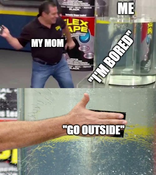 my life | ME; MY MOM; "I'M BORED"; "GO OUTSIDE" | image tagged in flex tape | made w/ Imgflip meme maker