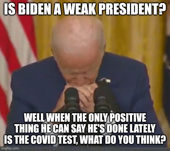 Biden's a man into division, derision, and delusions.  I guess diseased can be added to the mix now. | IS BIDEN A WEAK PRESIDENT? WELL WHEN THE ONLY POSITIVE THING HE CAN SAY HE'S DONE LATELY IS THE COVID TEST, WHAT DO YOU THINK? | image tagged in weakbiden,disease,covid-19,positive,liberals,useless stuff | made w/ Imgflip meme maker