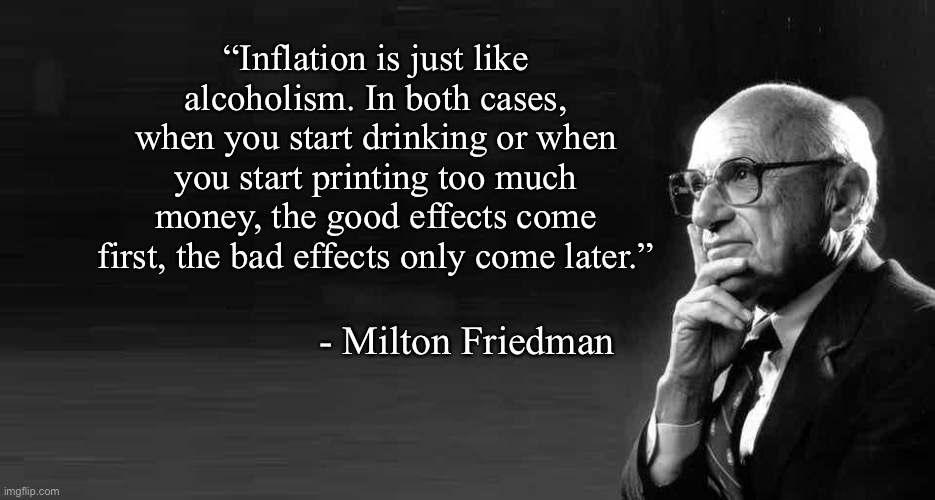 Inflation is juke like alcoholism | “Inflation is just like alcoholism. In both cases, when you start drinking or when you start printing too much money, the good effects come first, the bad effects only come later.”; - Milton Friedman | image tagged in inflation,alcoholic | made w/ Imgflip meme maker