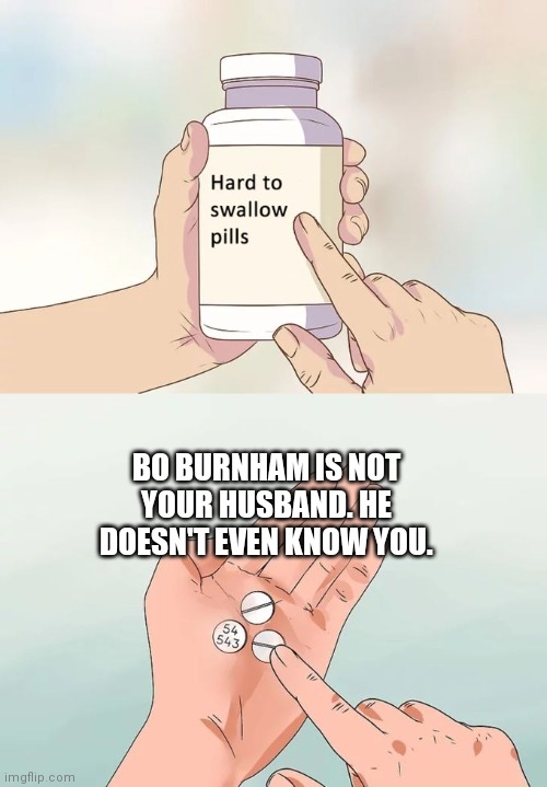 I know many of you may think this. | BO BURNHAM IS NOT YOUR HUSBAND. HE DOESN'T EVEN KNOW YOU. | image tagged in memes,hard to swallow pills | made w/ Imgflip meme maker