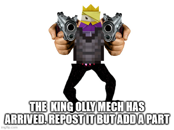 Blank White Template | THE  KING OLLY MECH HAS ARRIVED. REPOST IT BUT ADD A PART | image tagged in blank white template | made w/ Imgflip meme maker