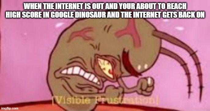 i destroyed the internet to get it back | WHEN THE INTERNET IS OUT AND YOUR ABOUT TO REACH HIGH SCORE IN GOOGLE DINOSAUR AND THE INTERNET GETS BACK ON | image tagged in visible frustration | made w/ Imgflip meme maker