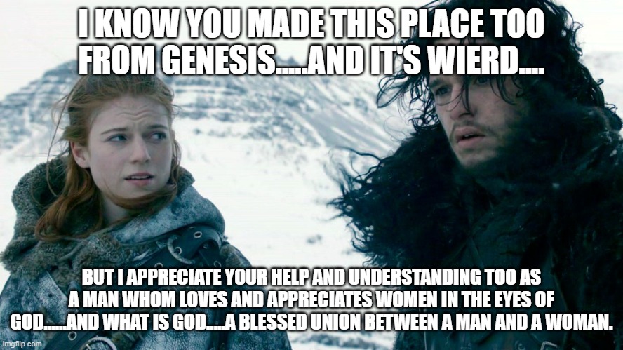I KNOW YOU MADE THIS PLACE TOO FROM GENESIS.....AND IT'S WIERD.... BUT I APPRECIATE YOUR HELP AND UNDERSTANDING TOO AS A MAN WHOM LOVES AND  | made w/ Imgflip meme maker